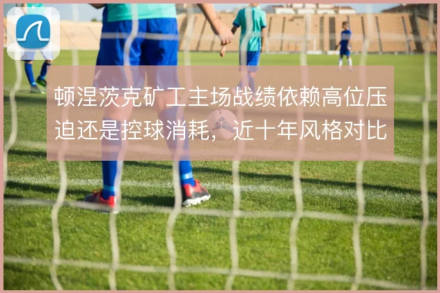 顿涅茨克矿工主场战绩依赖高位压迫还是控球消耗,近十年风格对比见分晓