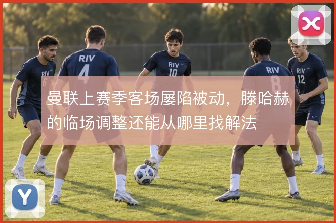 曼联上赛季客场屡陷被动，滕哈赫的临场调整还能从哪里找解法