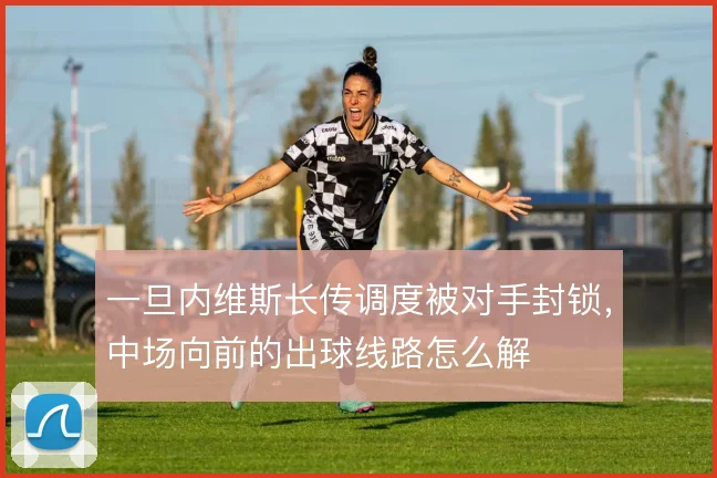 一旦内维斯长传调度被对手封锁，中场向前的出球线路怎么解