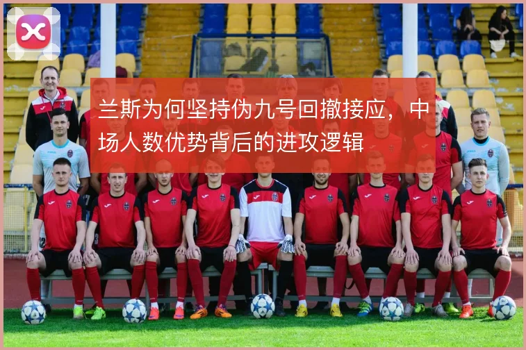 兰斯为何坚持伪九号回撤接应,中场人数优势背后的进攻逻辑