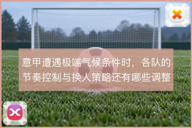 意甲遭遇极端气候条件时,各队的节奏控制与换人策略还有哪些调整空间