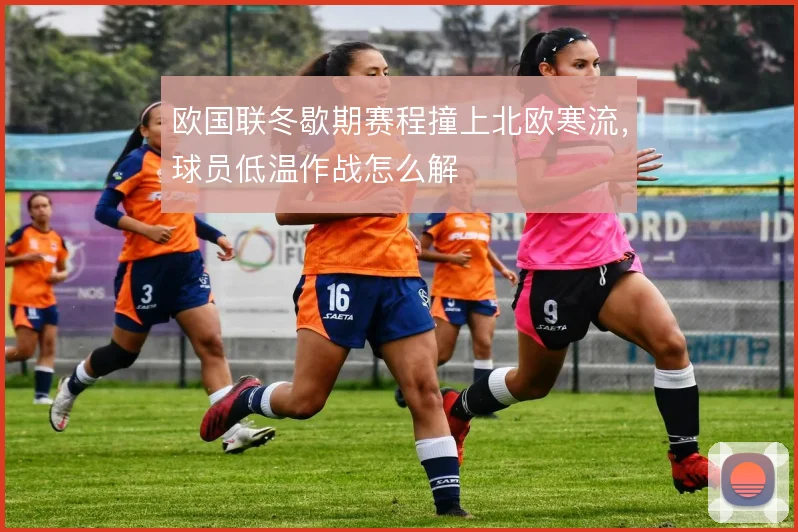 欧国联冬歇期赛程撞上北欧寒流,球员低温作战怎么解