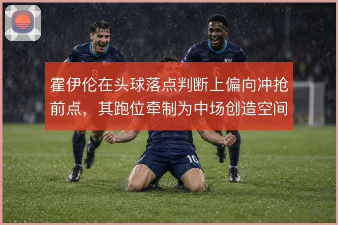 霍伊伦在头球落点判断上偏向冲抢前点,其跑位牵制为中场创造空间
