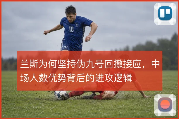 兰斯为何坚持伪九号回撤接应,中场人数优势背后的进攻逻辑