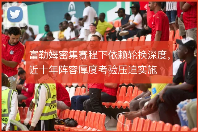 富勒姆密集赛程下依赖轮换深度，近十年阵容厚度考验压迫实施
