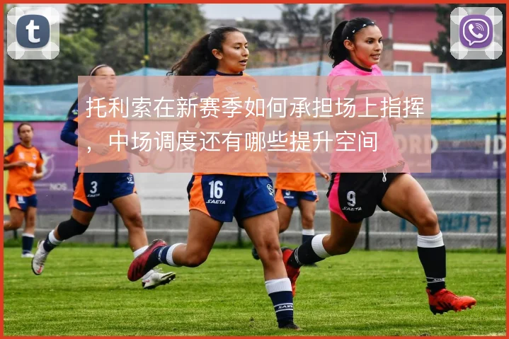 托利索在新赛季如何承担场上指挥，中场调度还有哪些提升空间