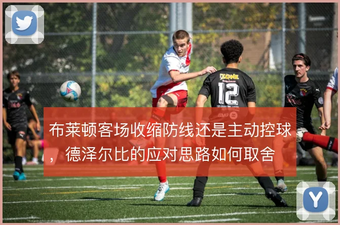 布莱顿客场收缩防线还是主动控球,德泽尔比的应对思路如何取舍