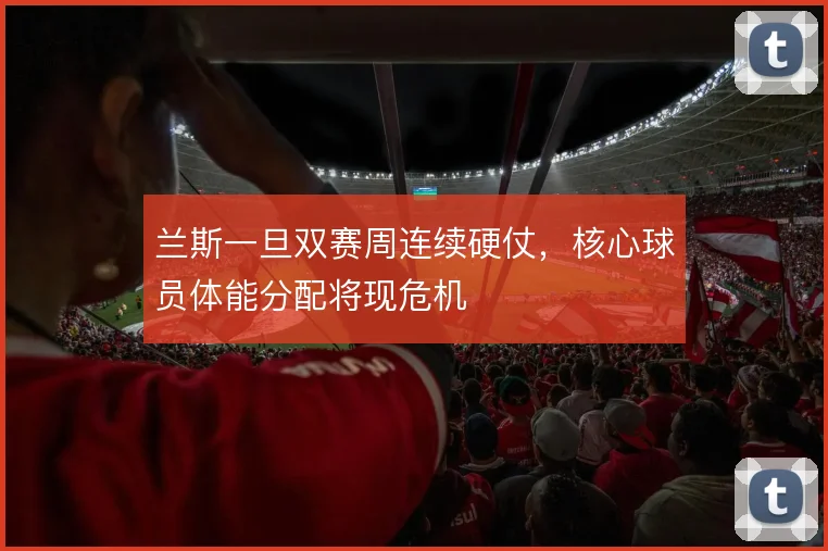 兰斯一旦双赛周连续硬仗，核心球员体能分配将现危机