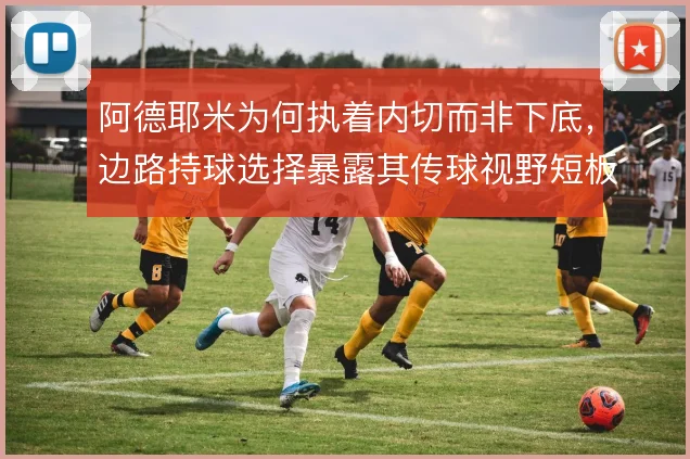 阿德耶米为何执着内切而非下底，边路持球选择暴露其传球视野短板