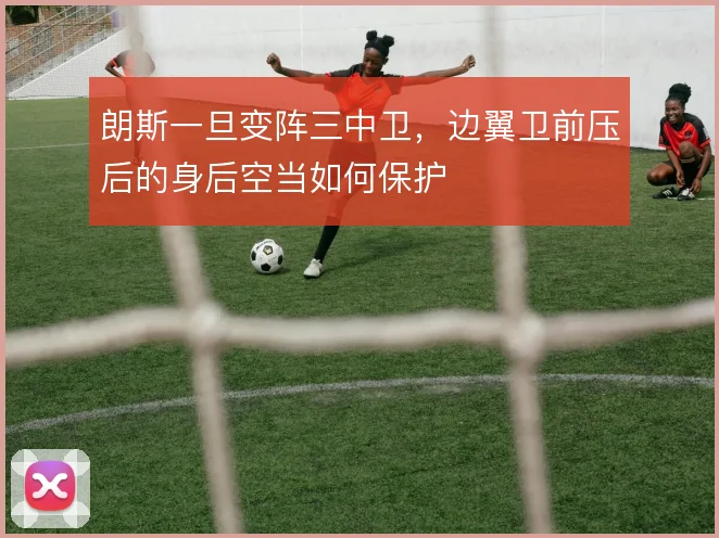 朗斯一旦变阵三中卫，边翼卫前压后的身后空当如何保护