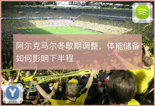阿尔克马尔冬歇期调整，体能储备如何影响下半程